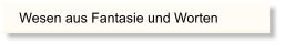 Wesen aus Fantasie und Worten