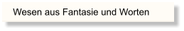Wesen aus Fantasie und Worten