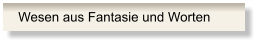 Wesen aus Fantasie und Worten